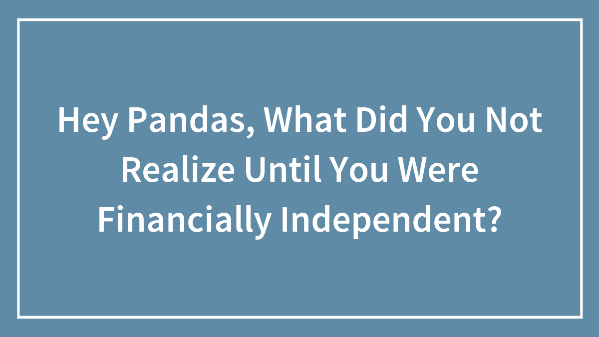 Hey Pandas, What Did You Not Realize Until You Were Financially Independent? (Closed)