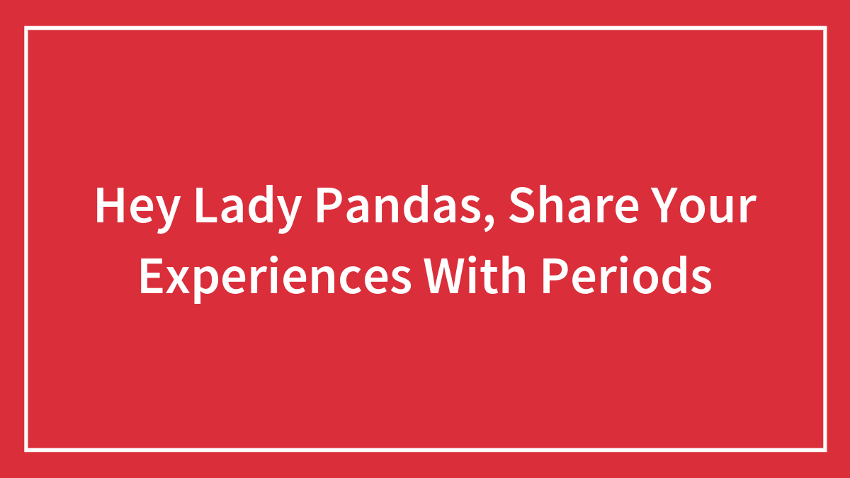 Hey Lady Pandas, Share Your Experiences With Periods (Closed)