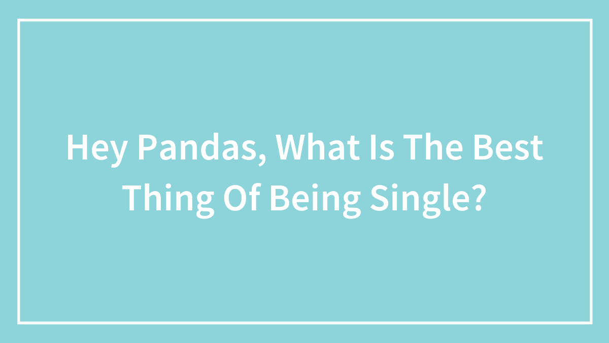 Hey Pandas, What Is The Best Thing Of Being Single? (Closed)