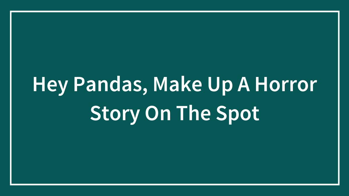 Hey Pandas, Make Up A Horror Story On The Spot
