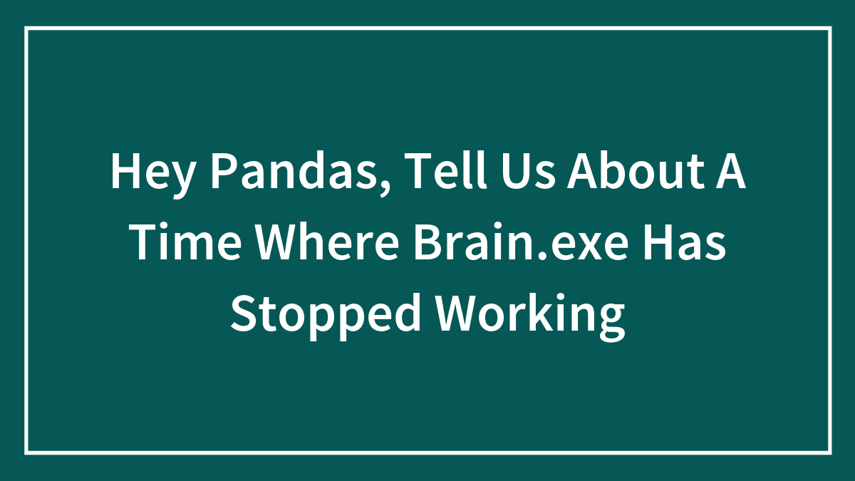 Hey Pandas, Tell Us About A Time Where Brain.exe Has Stopped Working