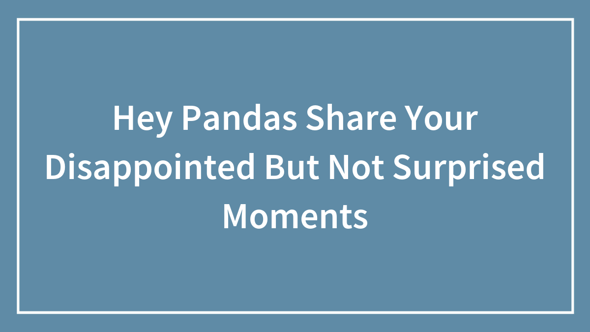 Hey Pandas Share Your Disappointed But Not Surprised Moments