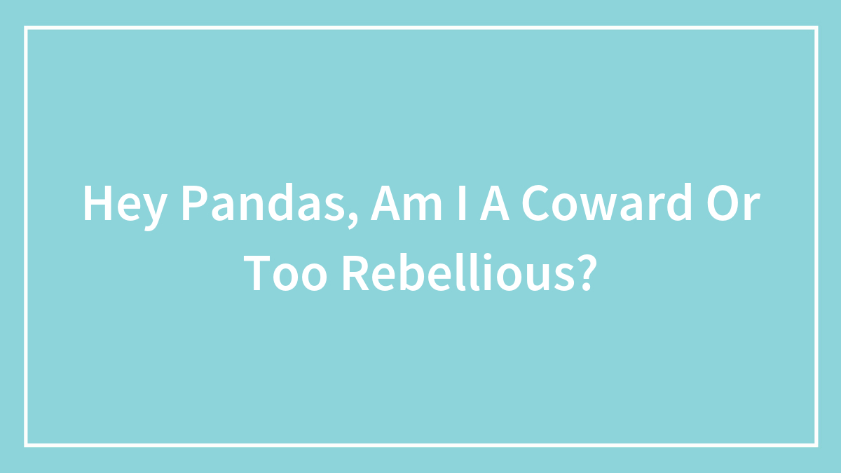 Hey Pandas, Am I A Coward Or Too Rebellious? (Closed)