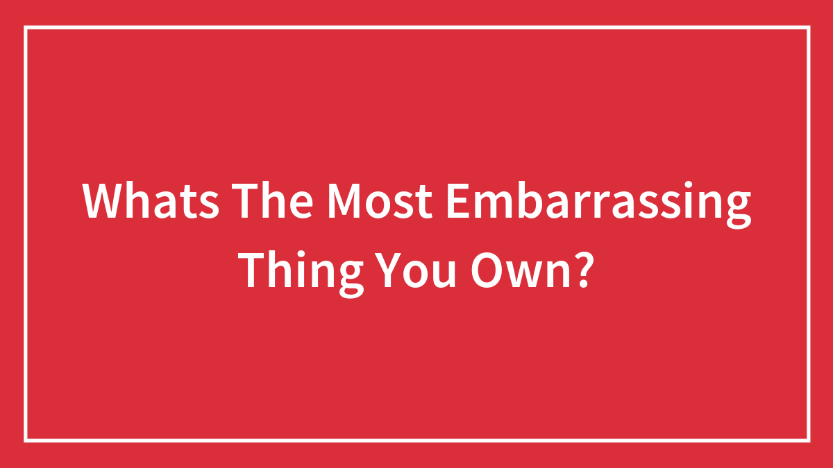 Whats The Most Embarrassing Thing You Own?