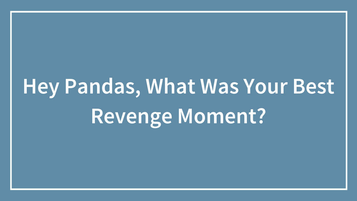 Hey Pandas, What Was Your Best Revenge Moment?
