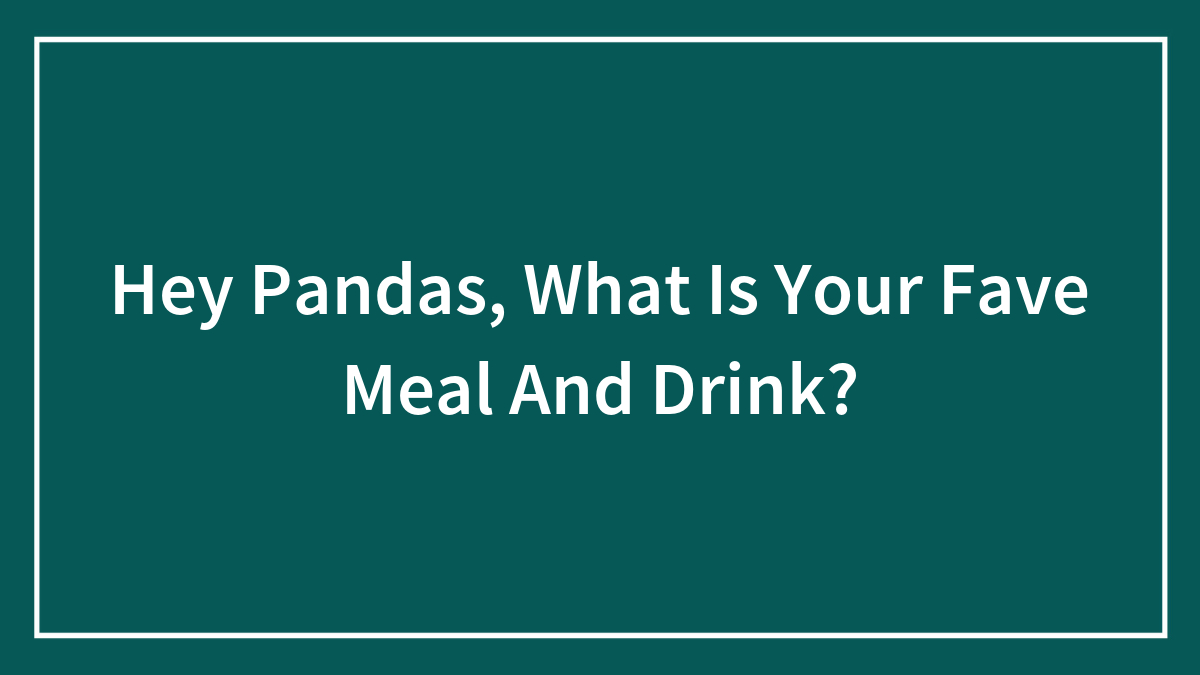 Hey Pandas, What Is Your Fave Meal And Drink?