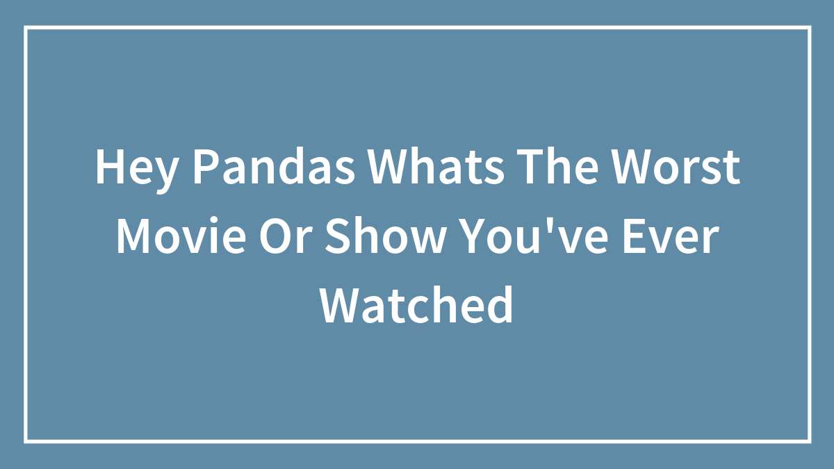 Hey Pandas Whats The Worst Movie Or Show You’ve Ever Watched