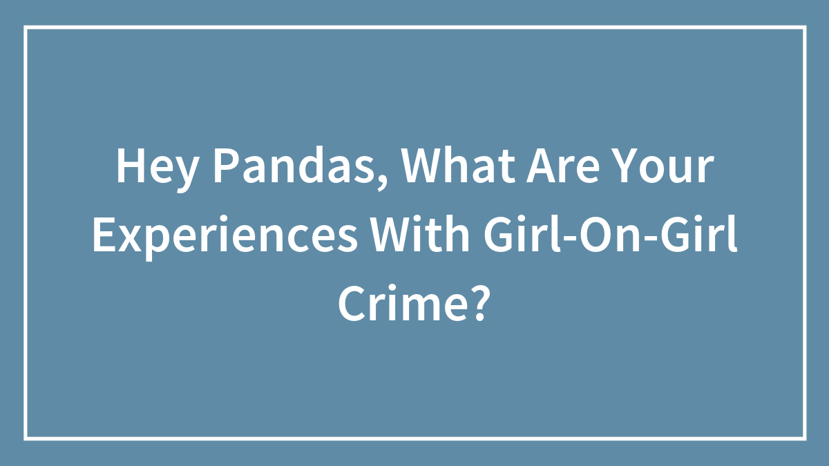 Hey Pandas, What Are Your Experiences With Girl-On-Girl Crime?