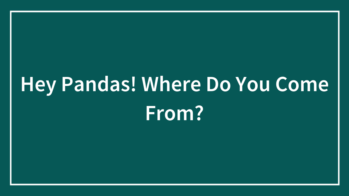 Hey Pandas! Where Do You Come From?