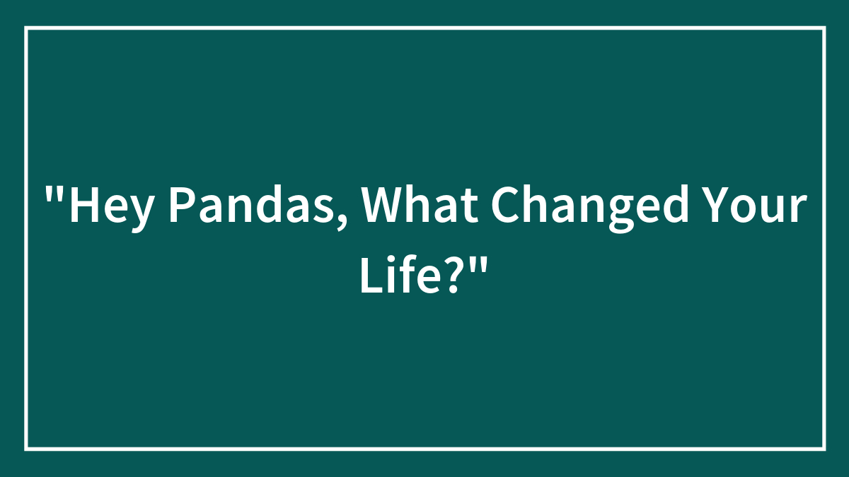 “Hey Pandas, What Changed Your Life?”