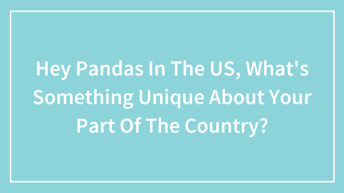 Hey Pandas In The US, What’s Something Unique About Your Part Of The Country?