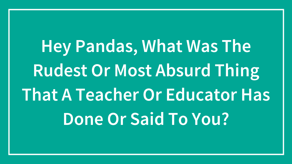 Hey Pandas, What Was The Rudest Or Most Absurd Thing That A Teacher Or Educator Has Done Or Said To You?