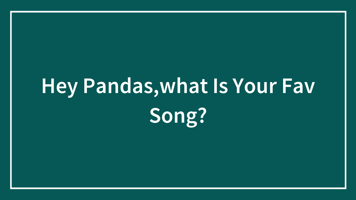 Hey Pandas,what Is Your Fav Song?