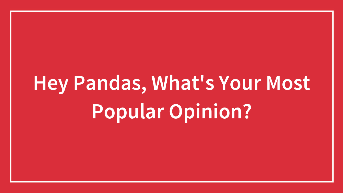 Hey Pandas, What’s Your Most Popular Opinion? (Closed)