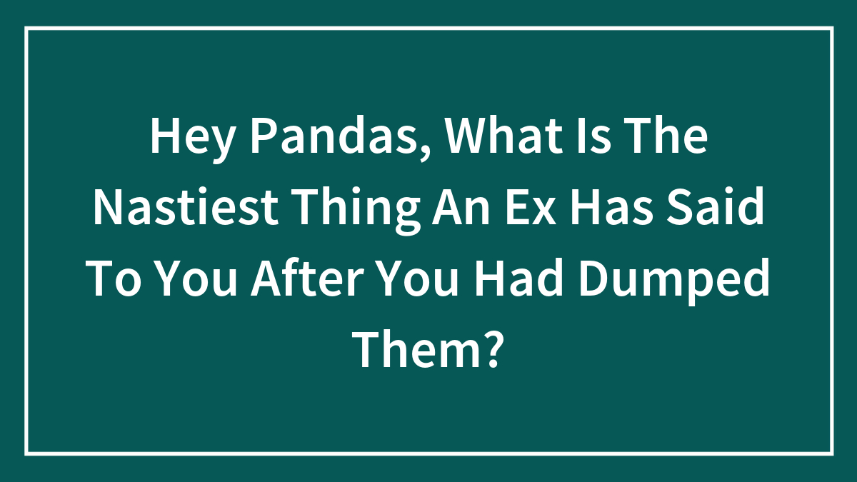 30 Stories Of The Nastiest Things Exes Have Told Their Partners After They Got Dumped, As Shared By Our Community