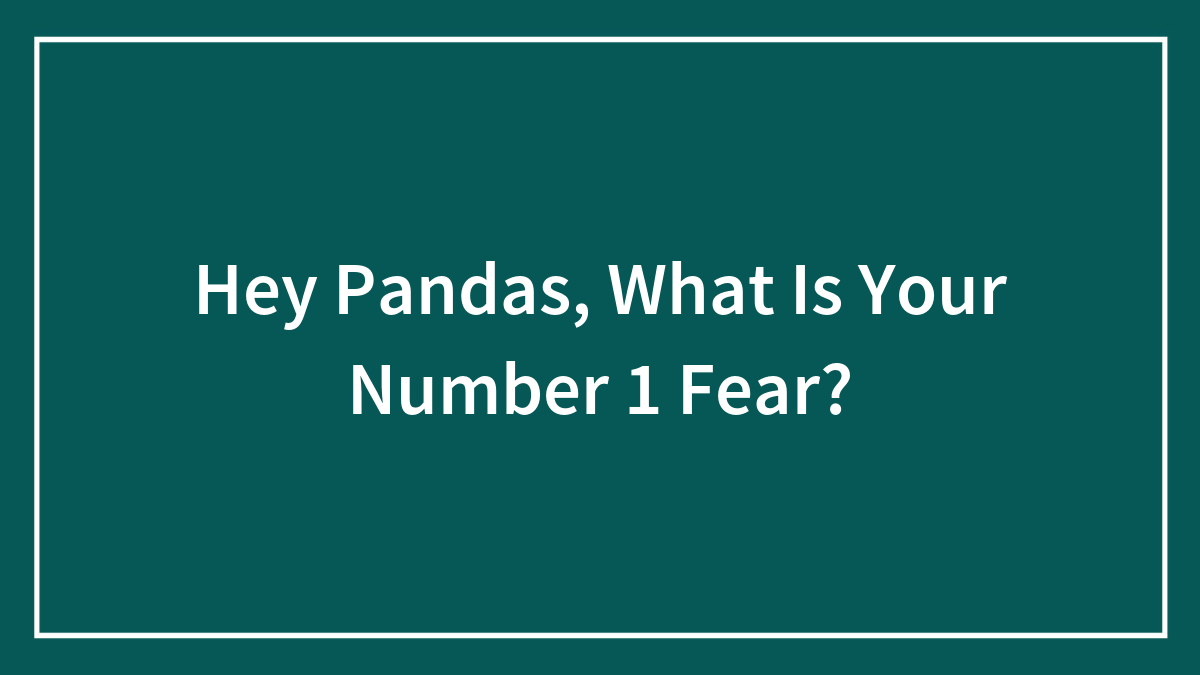 Hey Pandas, What Is Your Number 1 Fear?