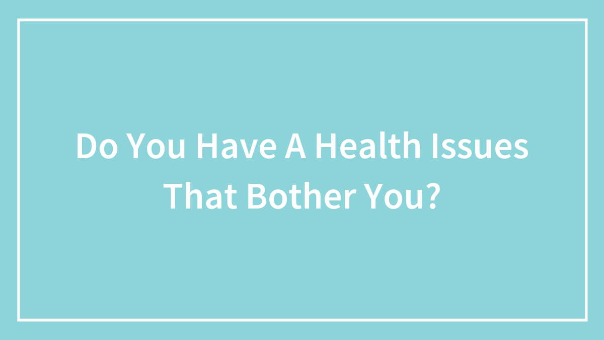 Do You Have A Health Issues That Bother You?