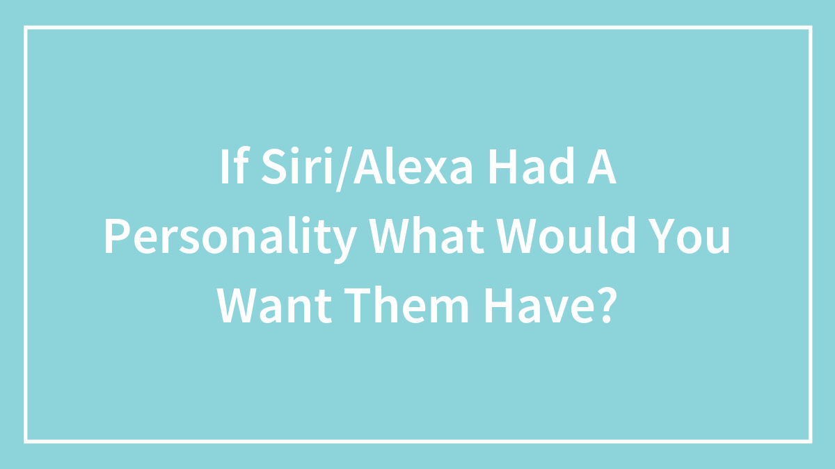 If Siri/Alexa Had A Personality What Would You Want Them Have?