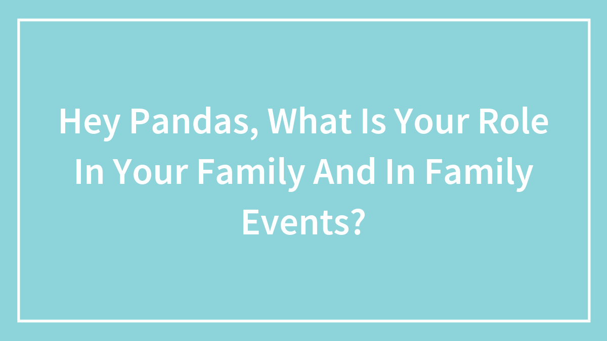 Hey Pandas, What Is Your Role In Your Family And In Family Events?