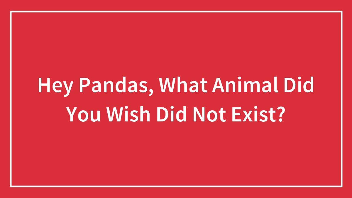 Hey Pandas, What Animal Did You Wish Did Not Exist? (Closed)