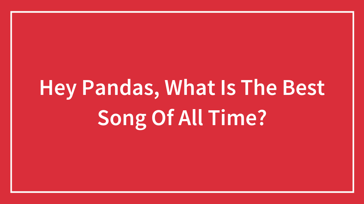 Hey Pandas, What Is The Best Song Of All Time?
