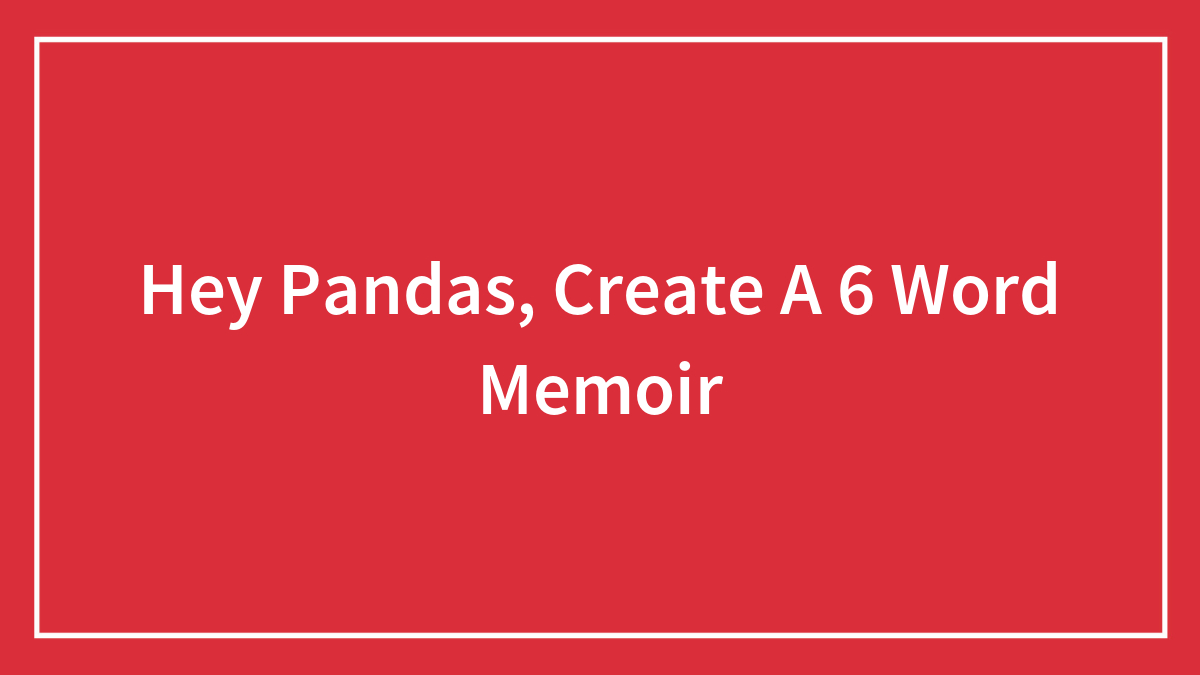 Hey Pandas, Create A 6 Word Memoir