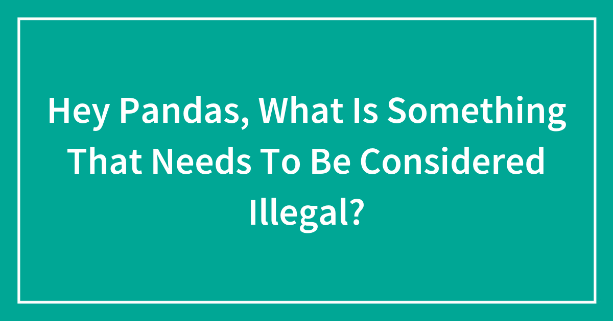 Hey Pandas, What Is Something That Needs To Be Considered Illegal? (Closed) Bored Panda image