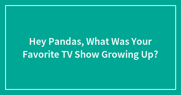 Hey Pandas, What Was Your Favorite TV Show Growing Up? (Closed)