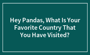 Hey Pandas, What Is Your Favorite Country That You Have Visited?
