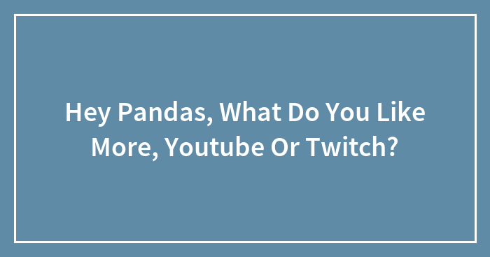Hey Pandas, What Do You Like More, Youtube Or Twitch? (Closed)