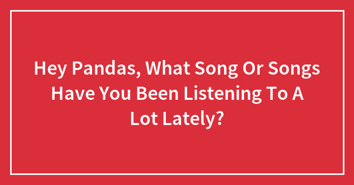 Hey Pandas, What Song Or Songs Have You Been Listening To A Lot Lately? (Closed)