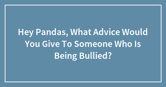 Hey Pandas, What Advice Would You Give To Someone Who Is Being Bullied? (Closed)