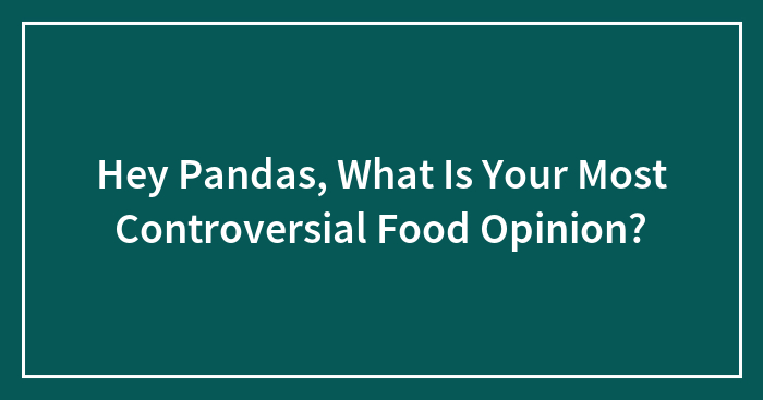 Hey Pandas, What Is Your Most Controversial Food Opinion? (Closed)