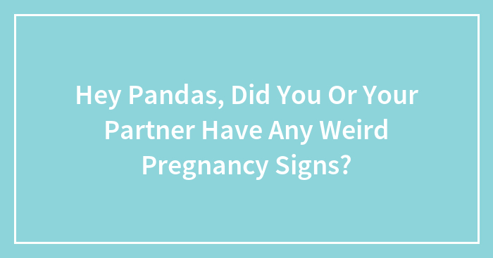 Hey Pandas, Did You Or Your Partner Have Any Weird Pregnancy Signs? (Closed)