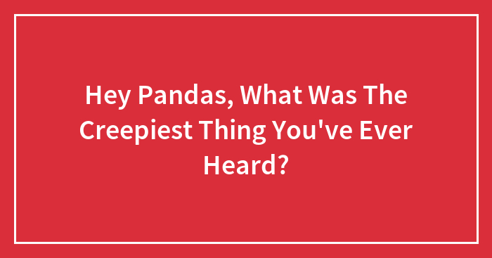 Hey Pandas, What Was The Creepiest Thing You’ve Ever Heard? (Closed)