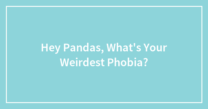 Hey Pandas, What’s Your Weirdest Phobia? (Closed)
