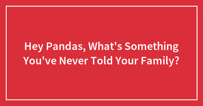 Hey Pandas, What’s Something You’ve Never Told Your Family? (Closed)