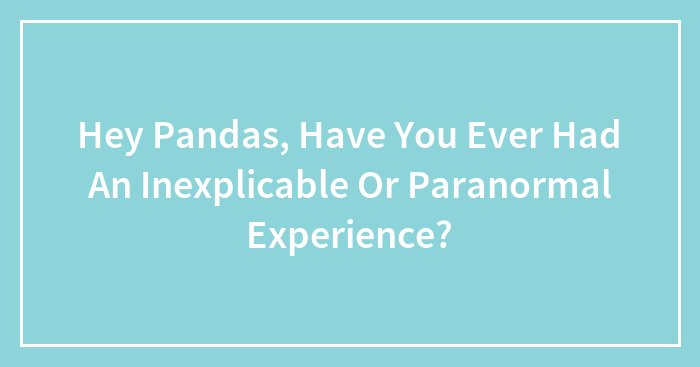 Hey Pandas, Have You Ever Had An Inexplicable Or Paranormal Experience? (Closed)