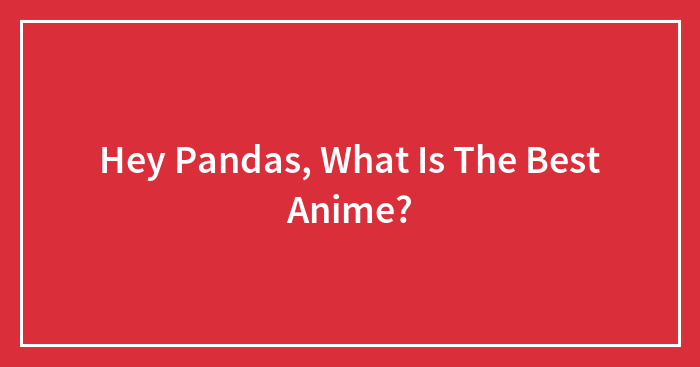 Hey Pandas, What Is The Best Anime? (Closed)