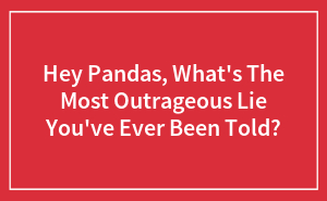 Hey Pandas, What's The Most Outrageous Lie You've Ever Been Told?