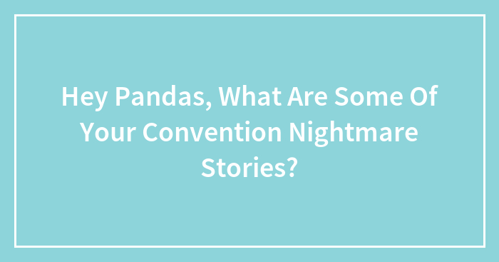 Hey Pandas, What Are Some Of Your Convention Nightmare Stories? (Closed)
