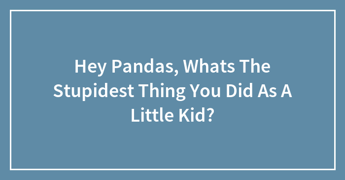 Hey Pandas, Whats The Stupidest Thing You Did As A Little Kid?