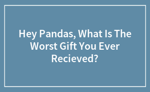 Hey Pandas, What Is The Worst Gift You Ever Recieved?