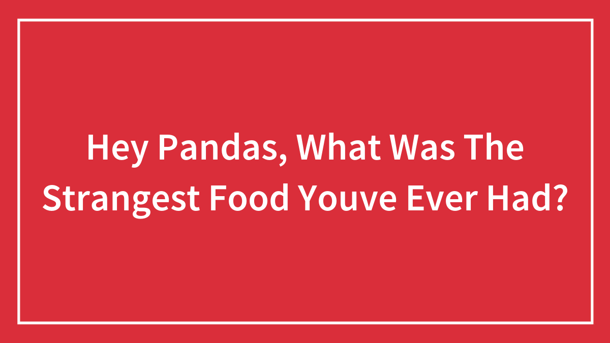 Hey Pandas, What Was The Strangest Food Youve Ever Had?