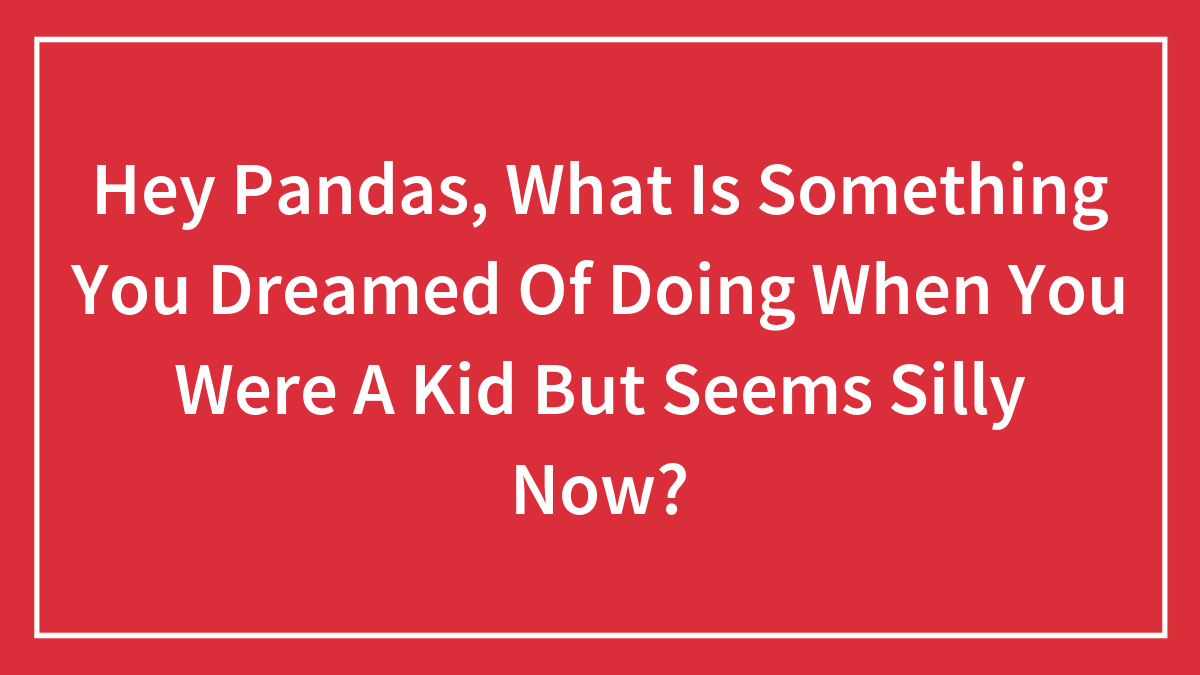 Hey Pandas, What Is Something You Dreamed Of Doing When You Were A Kid But Seems Silly Now? (Closed)
