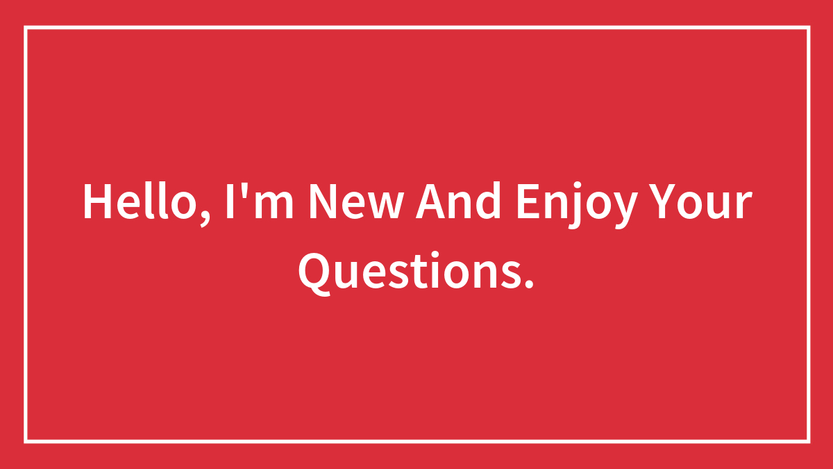 Hello, I’m New And Enjoy Your Questions.