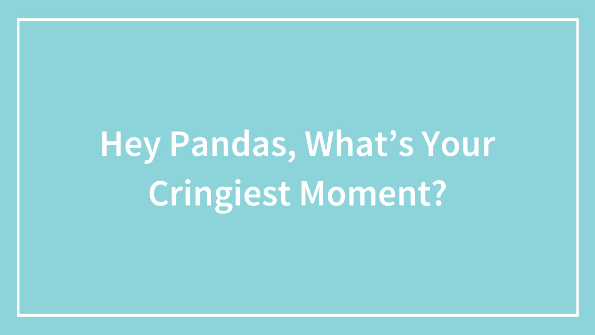 Hey Pandas, What’s Your Cringiest Moment?