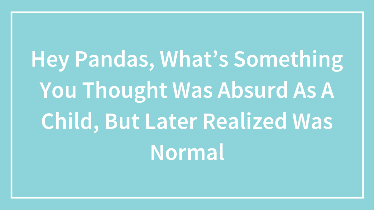 Hey Pandas, What’s Something You Thought Was Absurd As A Child, But Later Realized Was Normal