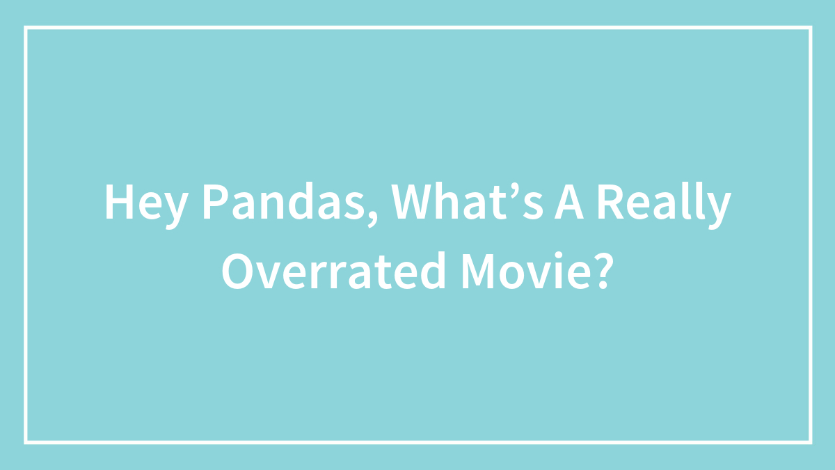 Hey Pandas, What’s A Really Overrated Movie?