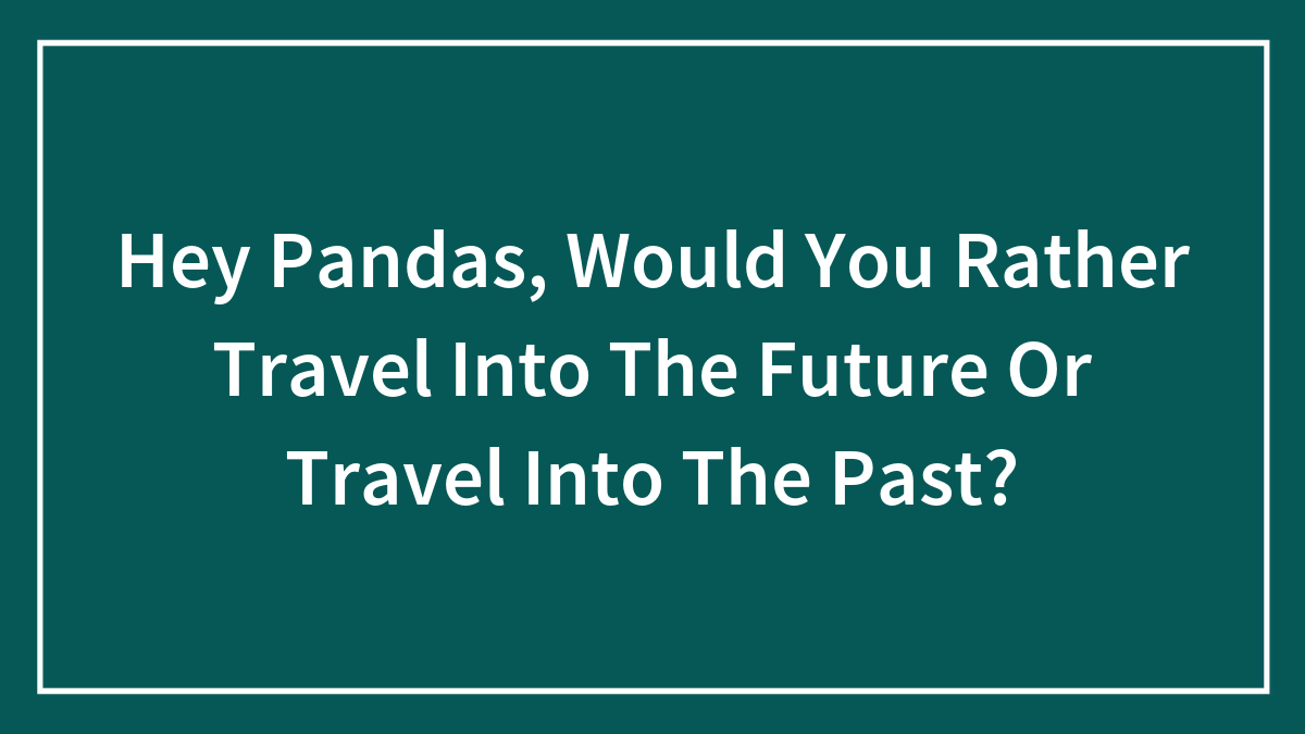Hey Pandas, Would You Rather Travel Into The Future Or Travel Into The Past?